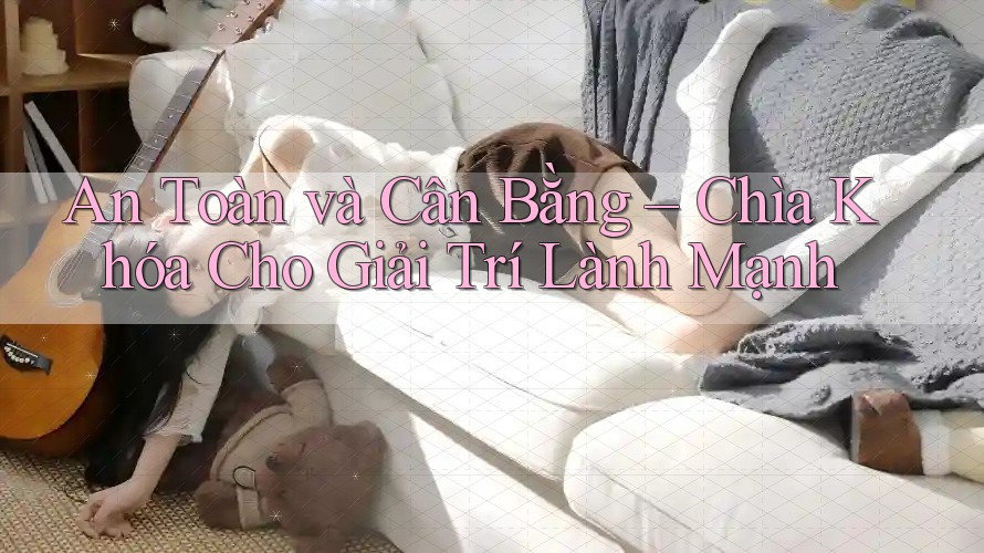 An Toàn và Cân Bằng – Chìa Khóa Cho Giải Trí Lành Mạnh An Toàn và Cân Bằng – Chìa Khóa Cho Giải Trí Lành Mạnh