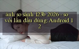 ảnh so sánh 123b 2026   so với lần đầu dùng Android 12