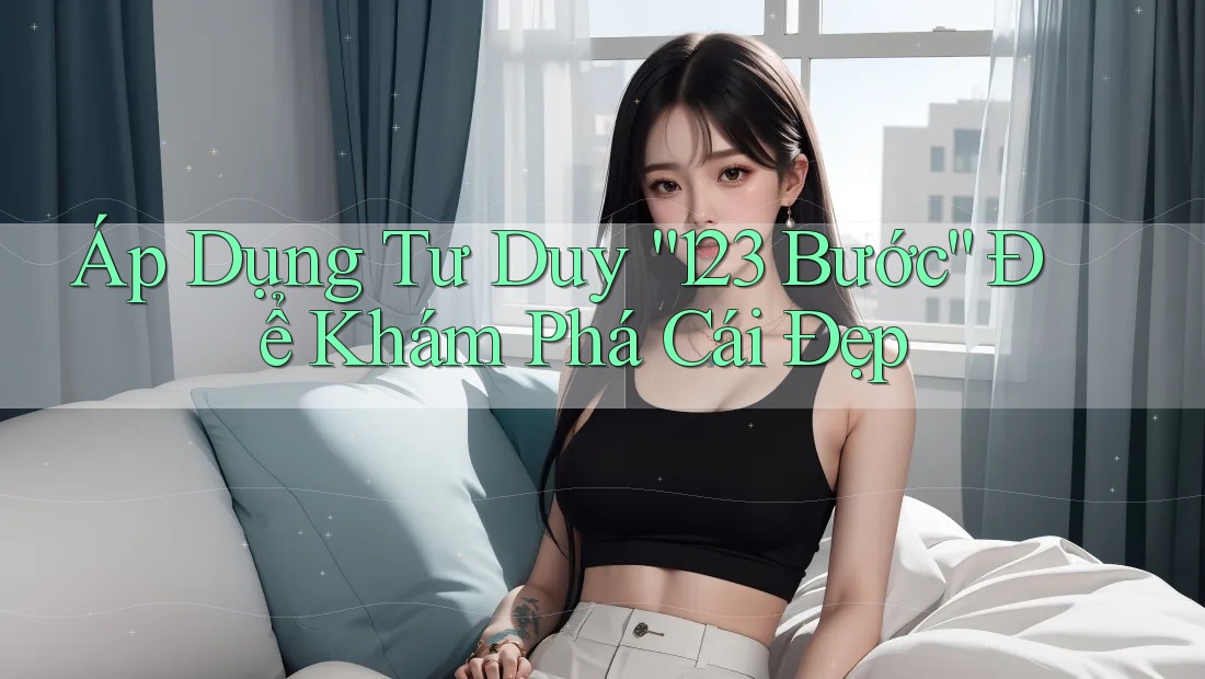 Áp Dụng Tư Duy “123 Bước” Để Khám Phá Cái Đẹp Áp Dụng Tư Duy “123 Bước” Để Khám Phá Cái Đẹp