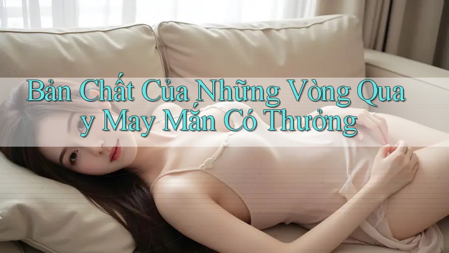 Bản Chất Của Những Vòng Quay May Mắn Có Thưởng Bản Chất Của Những Vòng Quay May Mắn Có Thưởng