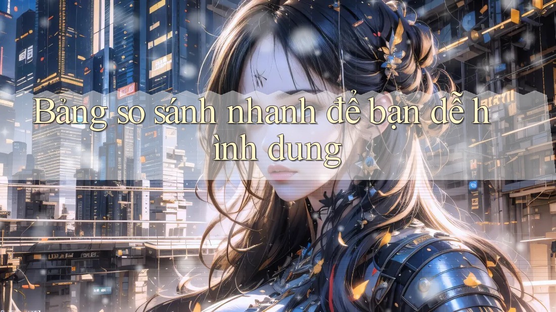 Bảng so sánh nhanh để bạn dễ hình dung Bảng so sánh nhanh để bạn dễ hình dung