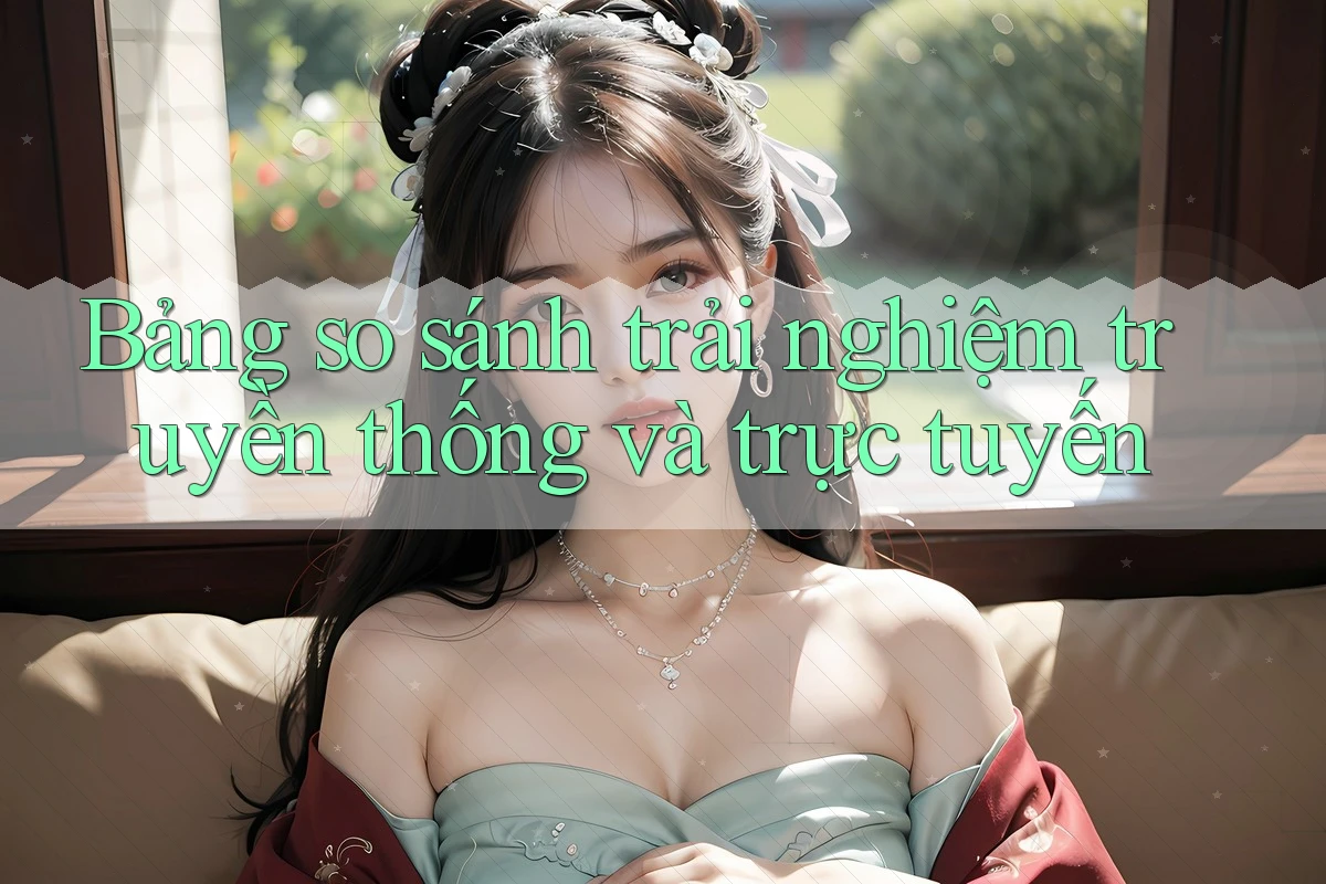 Bảng So Sánh Trải Nghiệm Truyền Thống Và Trực Tuyến Bảng So Sánh Trải Nghiệm Truyền Thống Và Trực Tuyến