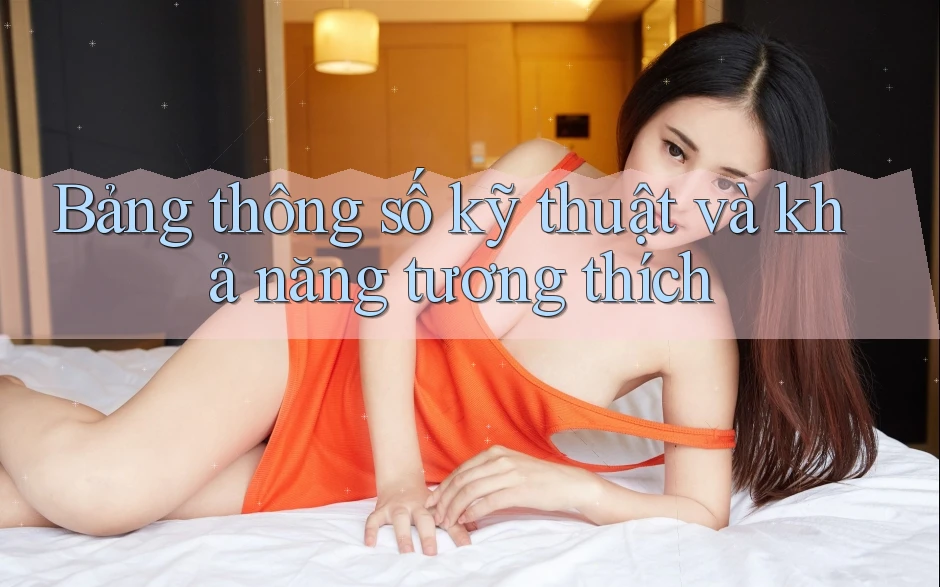 Bảng thông số kỹ thuật và khả năng tương thích Bảng thông số kỹ thuật và khả năng tương thích