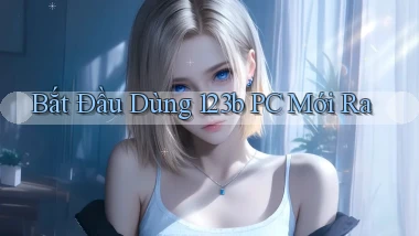 bắt đầu dùng 123b pc mới ra