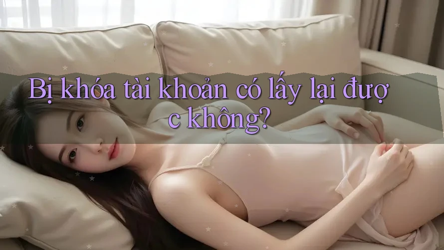 Bị khóa tài khoản có lấy lại được không? Bị khóa tài khoản có lấy lại được không?