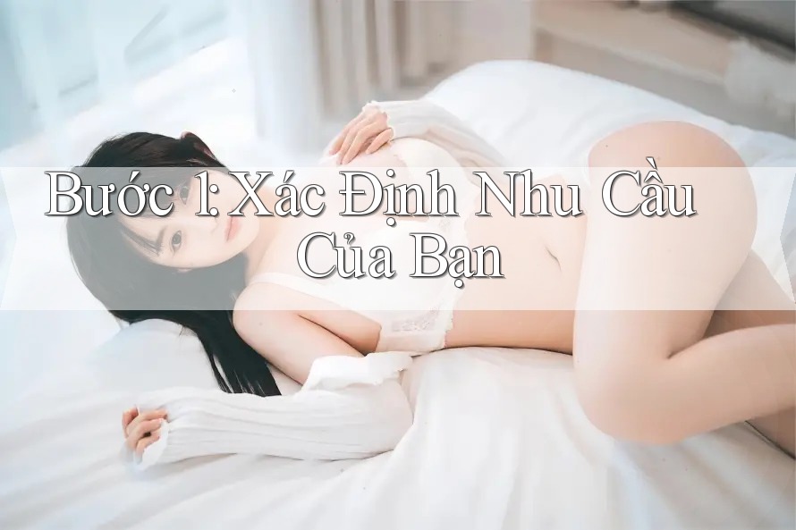 Bước 1: Xác định Nhu Cầu Của Bạn Bước 1: Xác định Nhu Cầu Của Bạn