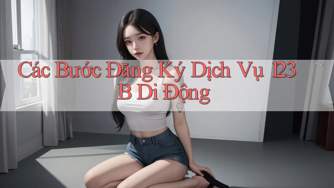 Các Bước Đăng Ký Dịch Vụ 123B Di Động Các Bước Đăng Ký Dịch Vụ 123B Di Động