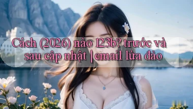 Cách (2026) nào 123b trước và sau cập nhật email lừa đảo
