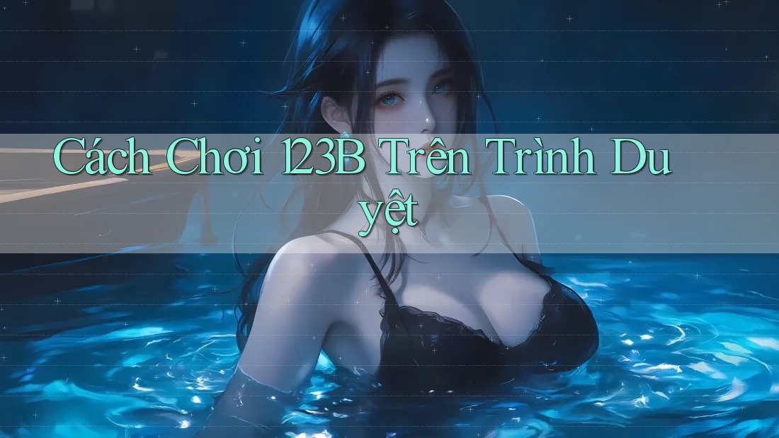 Cách Chơi 123B Trên Trình Duyệt