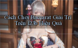 cách chơi baccarat giải trí trên 123b hiệu quả