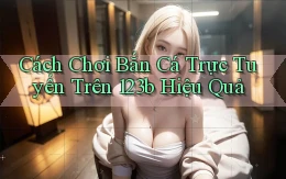 cách chơi bắn cá trực tuyến trên 123b hiệu quả