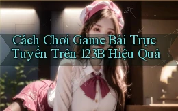 cách chơi game bài trực tuyến trên 123b hiệu quả