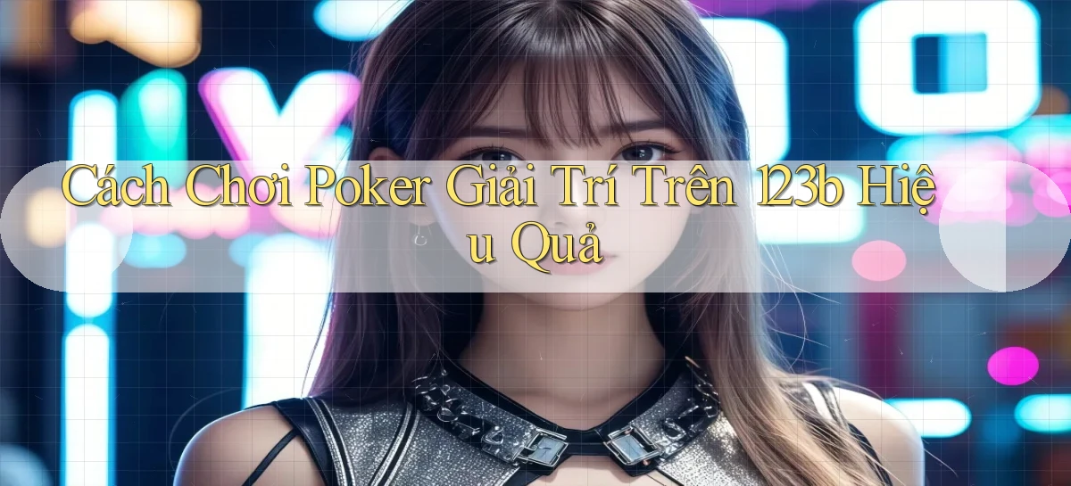 cách chơi poker giải trí trên 123b hiệu quả