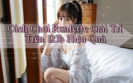 cách chơi roulette giải trí trên 123b hiệu quả
