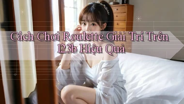cách chơi roulette giải trí trên 123b hiệu quả