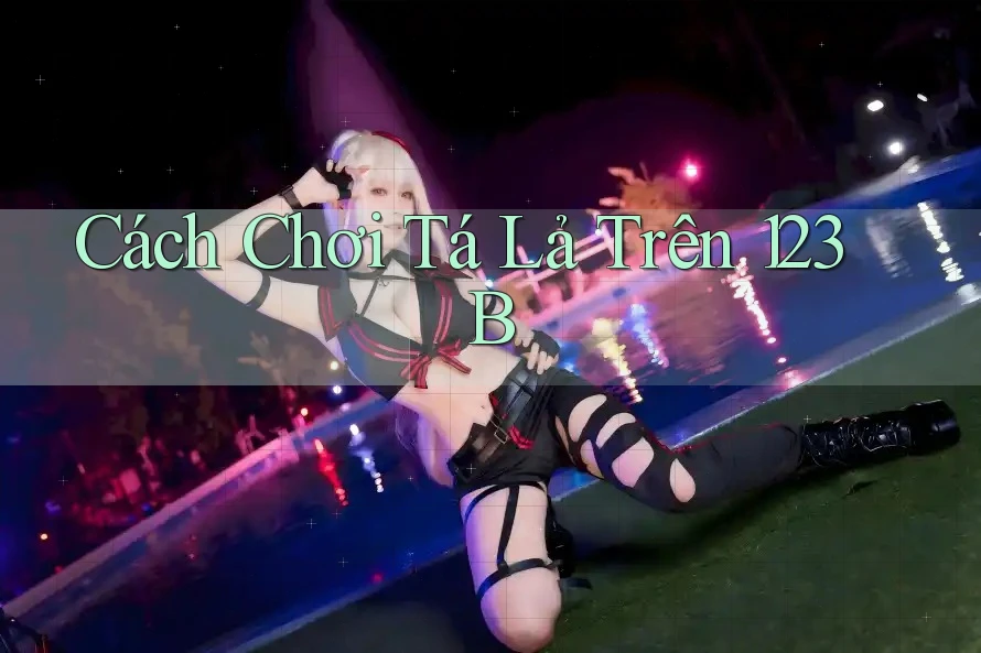 Cách Chơi Tá Lả Trên 123B