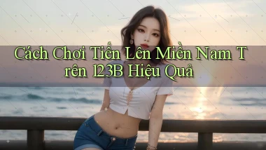 cách chơi tiến lên miền nam trên 123b hiệu quả