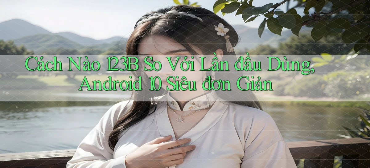 Cách nào 123b so với lần đầu dùng, Android 10 siêu đơn giản