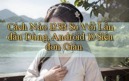 Cách nào 123b so với lần đầu dùng, Android 10 siêu đơn giản