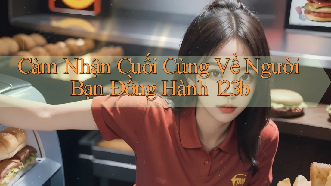 Cảm Nhận Cuối Cùng Về Người Bạn Đồng Hành 123b Cảm Nhận Cuối Cùng Về Người Bạn Đồng Hành 123b