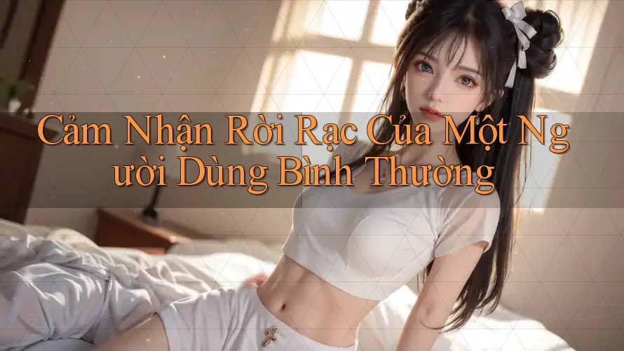 Cảm Nhận Rời Rạc Của Một Người Dùng Bình Thường Cảm Nhận Rời Rạc Của Một Người Dùng Bình Thường