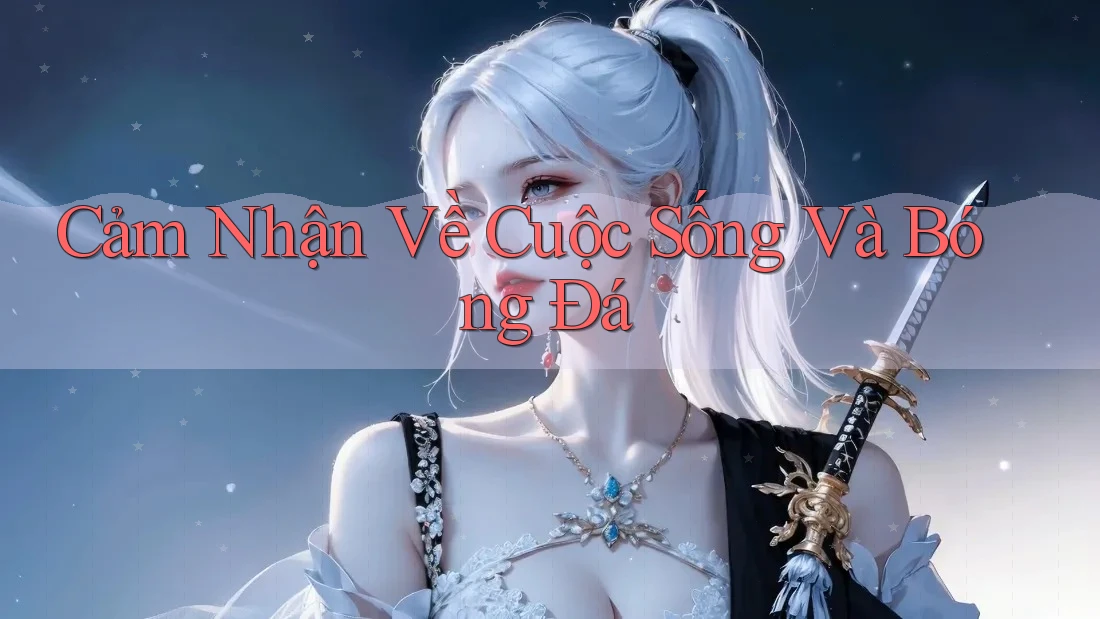 Cảm Nhận Về Cuộc Sống Và Bóng Đá Cảm Nhận Về Cuộc Sống Và Bóng Đá