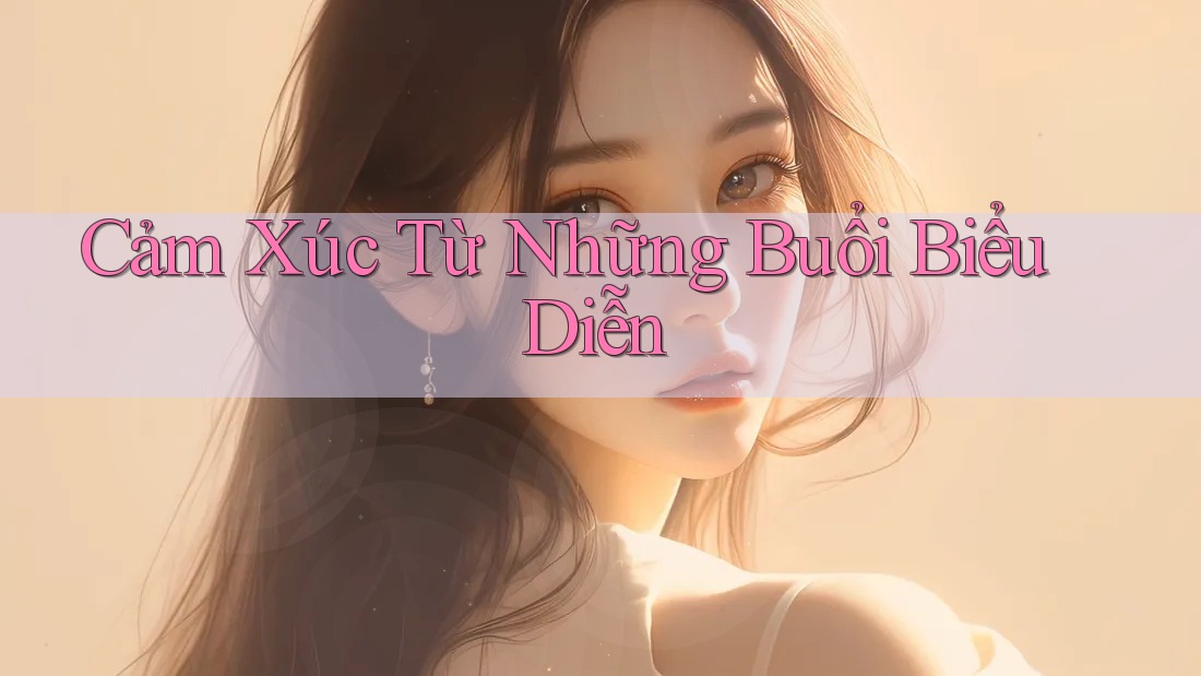 Cảm Xúc Từ Những Buổi Biểu Diễn Cảm Xúc Từ Những Buổi Biểu Diễn
