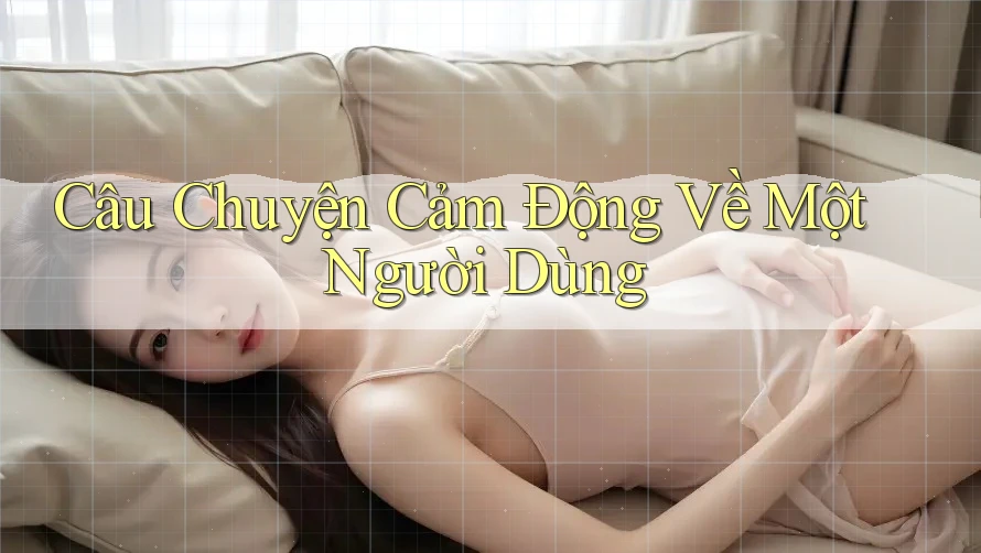 Câu Chuyện Cảm Động Về Một Người Dùng Câu Chuyện Cảm Động Về Một Người Dùng