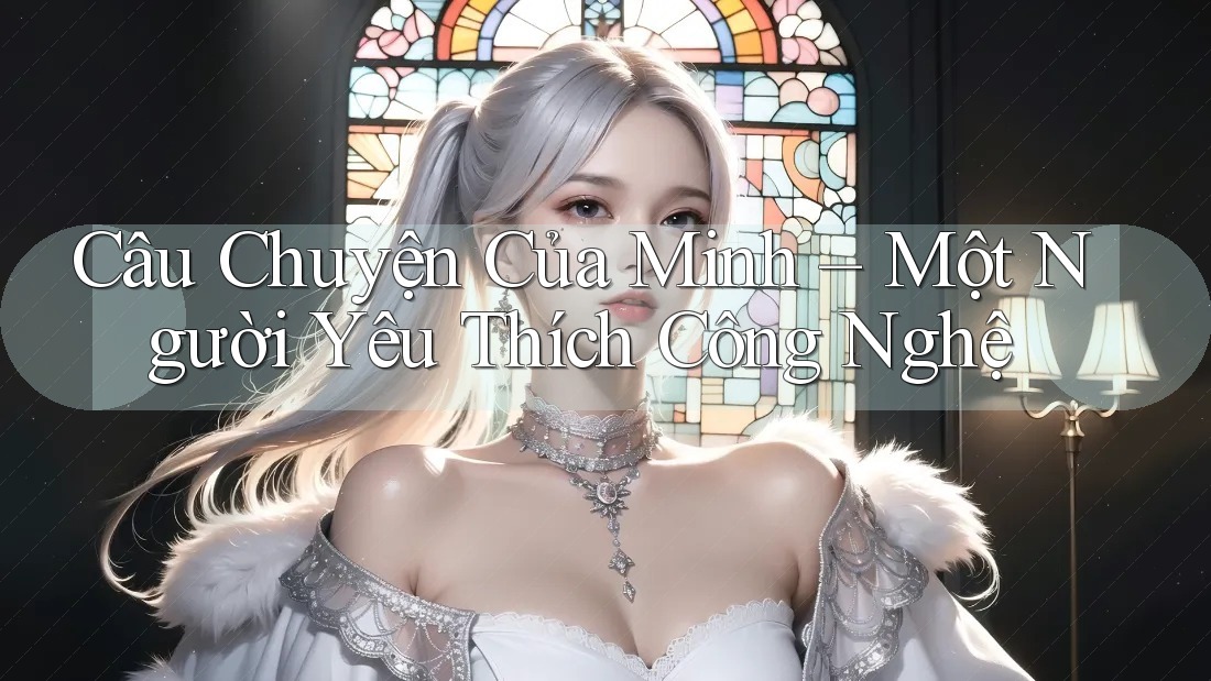 Câu Chuyện Của Minh – Một Người Yêu Thích Công Nghệ Câu Chuyện Của Minh – Một Người Yêu Thích Công Nghệ