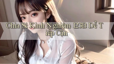 chia sẻ kinh nghiệm 123b dễ tiếp cận