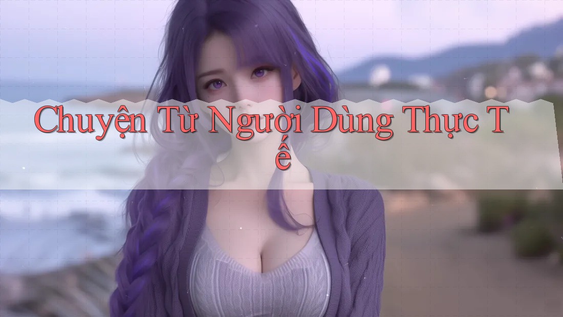 Chuyện Từ Người Dùng Thực Tế Chuyện Từ Người Dùng Thực Tế