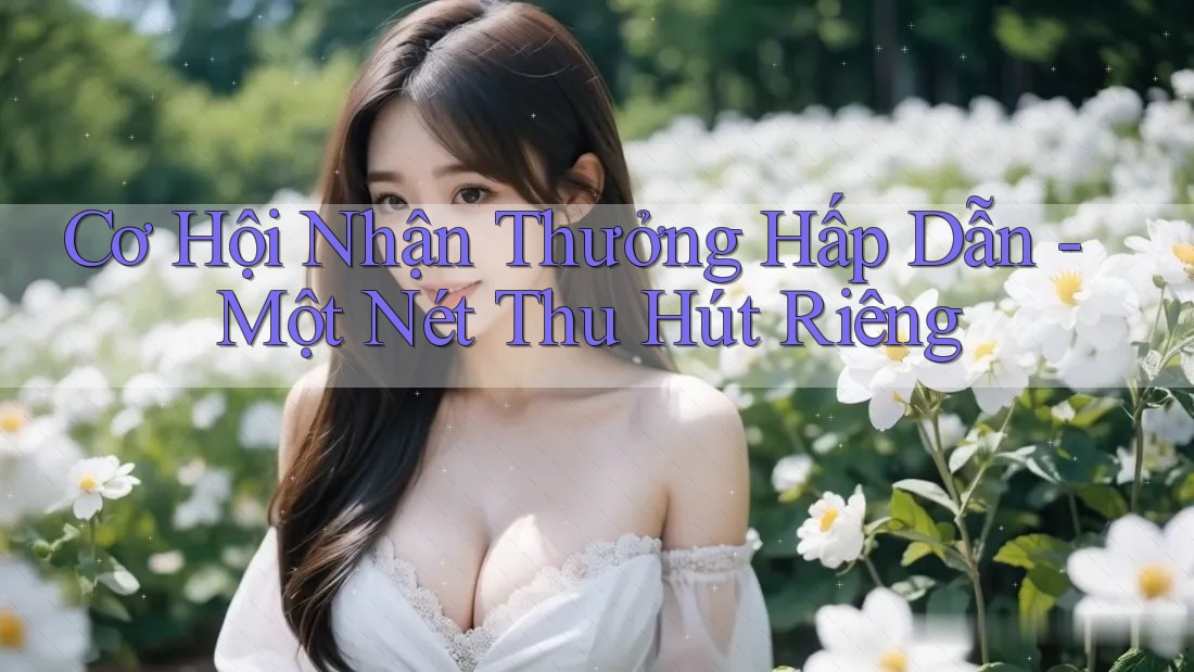 Cơ Hội Nhận Thưởng Hấp Dẫn - Một Nét Thu Hút Riêng Cơ Hội Nhận Thưởng Hấp Dẫn - Một Nét Thu Hút Riêng