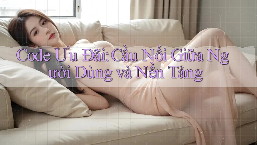 Code Ưu Đãi: Cầu Nối Giữa Người Dùng và Nền Tảng Code Ưu Đãi: Cầu Nối Giữa Người Dùng và Nền Tảng