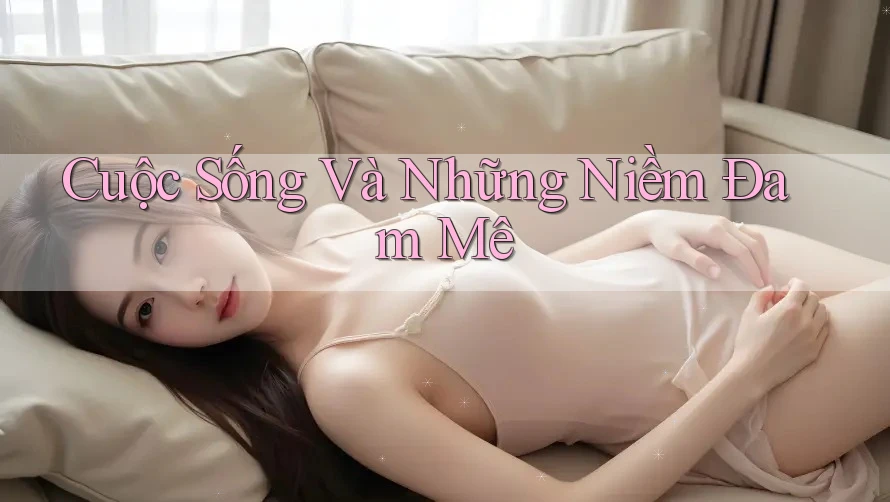 Cuộc Sống Và Những Niềm Đam Mê Cuộc Sống Và Những Niềm Đam Mê
