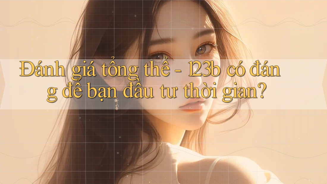 Đánh giá tổng thể - 123b có đáng để bạn đầu tư thời gian? Đánh giá tổng thể - 123b có đáng để bạn đầu tư thời gian?