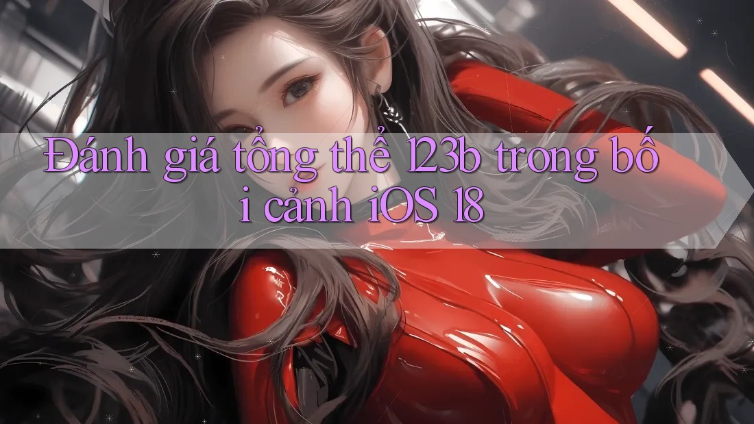 Đánh giá tổng thể 123b trong bối cảnh iOS 18