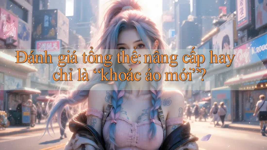 Đánh giá tổng thể: nâng cấp hay chỉ là “khoác áo mới”? Đánh giá tổng thể: nâng cấp hay chỉ là “khoác áo mới”?