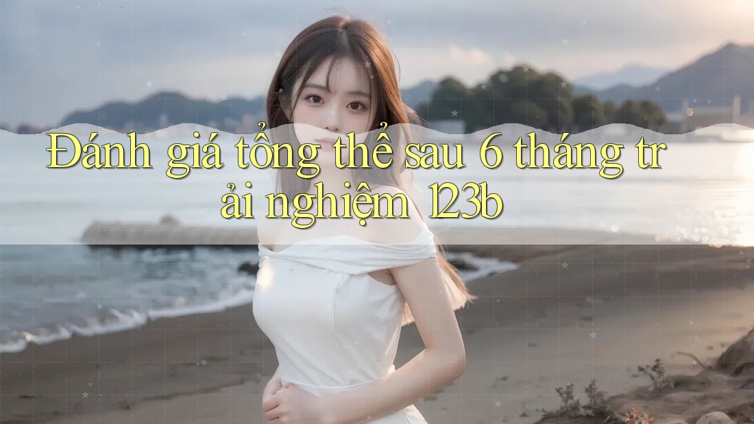 Đánh giá tổng thể sau 6 tháng trải nghiệm 123b