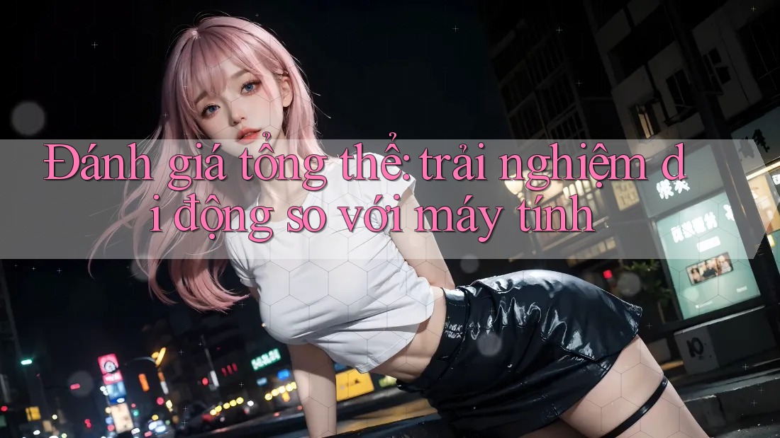 Đánh giá tổng thể: trải nghiệm di động so với máy tính Đánh giá tổng thể: trải nghiệm di động so với máy tính