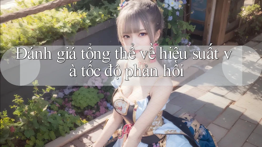 Đánh giá tổng thể về hiệu suất và tốc độ phản hồi Đánh giá tổng thể về hiệu suất và tốc độ phản hồi