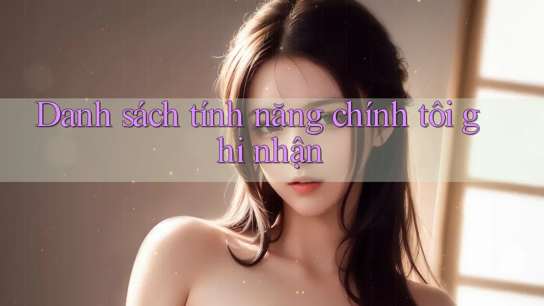 Danh sách tính năng chính tôi ghi nhận Danh sách tính năng chính tôi ghi nhận
