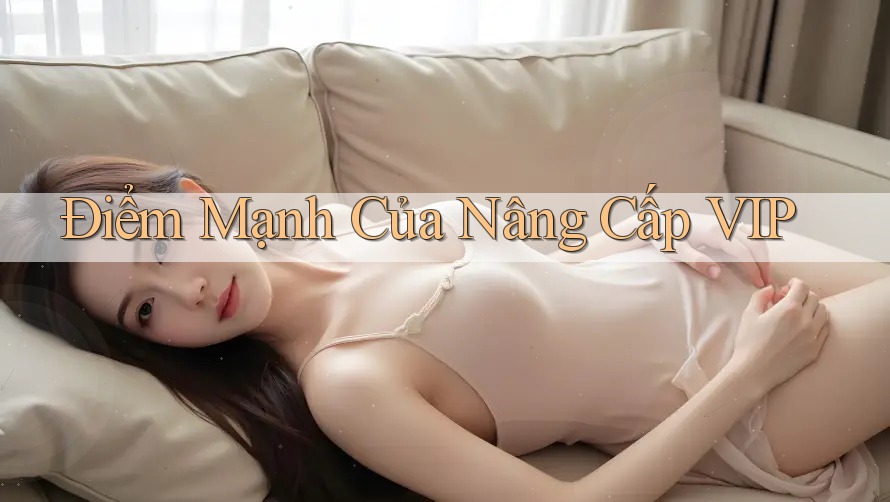 Điểm Mạnh Của Nâng Cấp VIP Điểm Mạnh Của Nâng Cấp VIP
