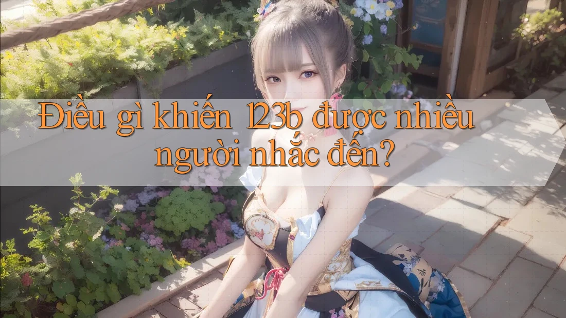 Điều gì khiến 123b được nhiều người nhắc đến? Điều gì khiến 123b được nhiều người nhắc đến?