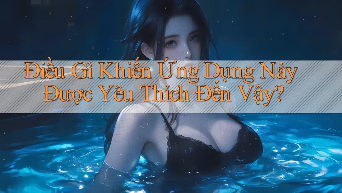 Điều Gì Khiến Ứng Dụng Này Được Yêu Thích Đến Vậy?