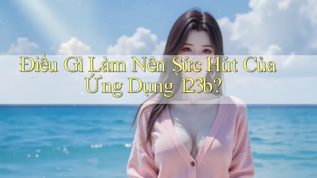 Điều Gì Làm Nên Sức Hút Của Ứng Dụng 123b? Điều Gì Làm Nên Sức Hút Của Ứng Dụng 123b?
