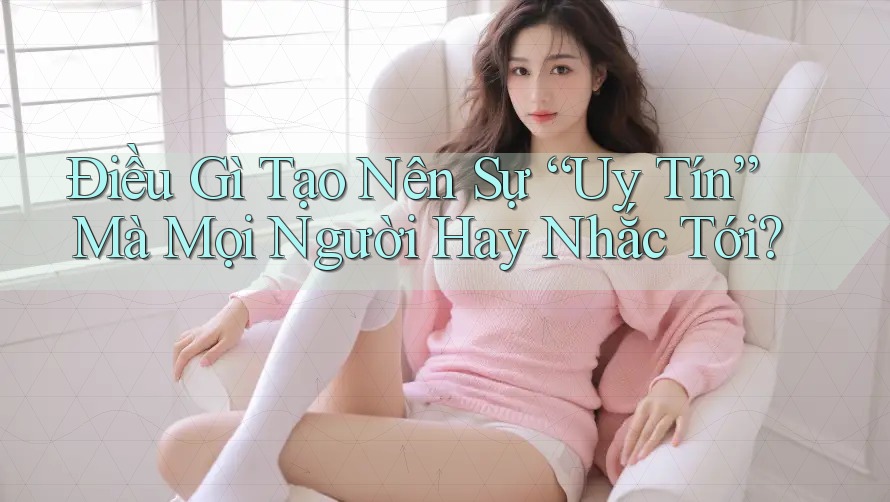 Điều Gì Tạo Nên Sự “Uy Tín” Mà Mọi Người Hay Nhắc Tới? Điều Gì Tạo Nên Sự “Uy Tín” Mà Mọi Người Hay Nhắc Tới?