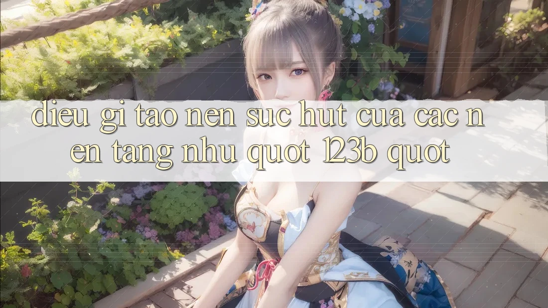 Điều Gì Tạo Nên Sức Hút Của Các Nền Tảng Như " 123b" ? Điều Gì Tạo Nên Sức Hút Của Các Nền Tảng Như " 123b" ?