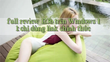 full review 123b trên Windows 11 chỉ dùng link chính thức