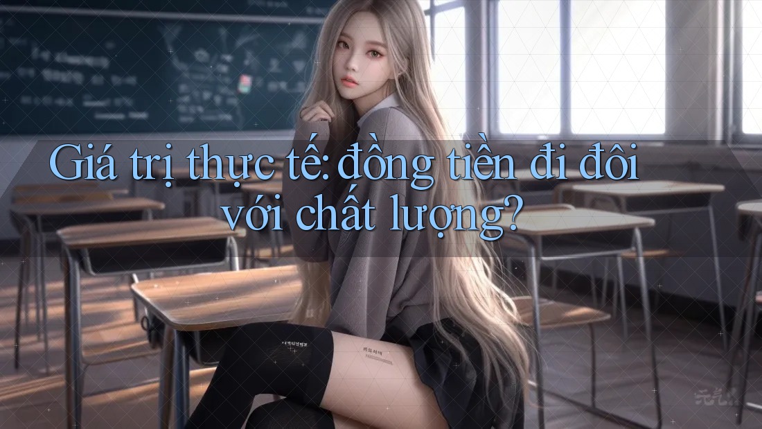 Giá trị thực tế: đồng tiền đi đôi với chất lượng? Giá trị thực tế: đồng tiền đi đôi với chất lượng?