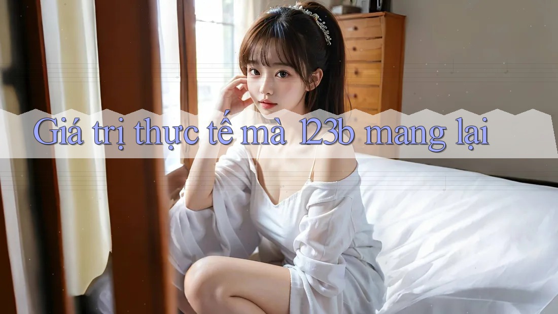 Giá trị thực tế mà 123b mang lại
